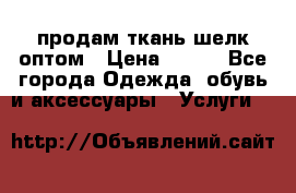 продам ткань шелк оптом › Цена ­ 310 - Все города Одежда, обувь и аксессуары » Услуги   